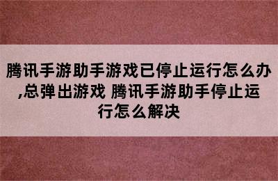 腾讯手游助手游戏已停止运行怎么办,总弹出游戏 腾讯手游助手停止运行怎么解决